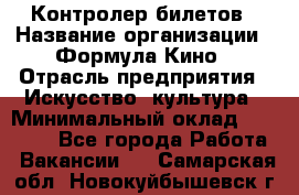 Контролер билетов › Название организации ­ Формула Кино › Отрасль предприятия ­ Искусство, культура › Минимальный оклад ­ 13 000 - Все города Работа » Вакансии   . Самарская обл.,Новокуйбышевск г.